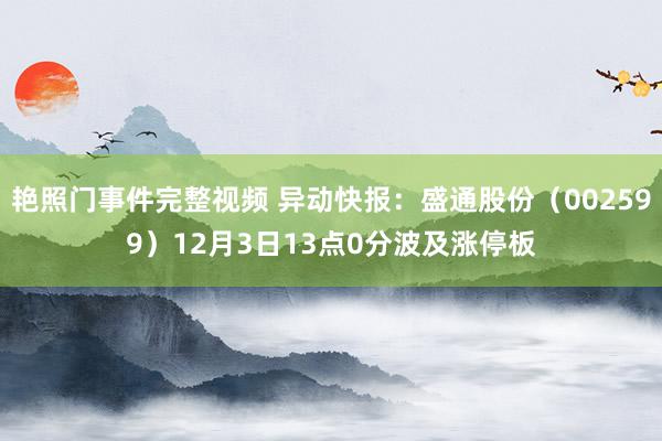 艳照门事件完整视频 异动快报:盛通股份(002599)12月3日13点0分波及涨停板