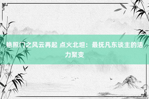 艳照门之风云再起 点火北坦:最抚凡东谈主的活力聚变
