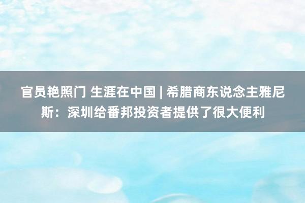 官员艳照门 生涯在中国 | 希腊商东说念主雅尼斯:深圳给番邦投资者提供了很大便利