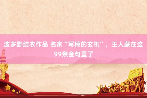 波多野结衣作品 名家“写稿的玄机”,王人藏在这99条金句里了