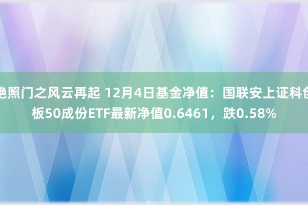 艳照门之风云再起 12月4日基金净值:国联安上证科创板50成份ETF最新净值0.6461,跌0.58%