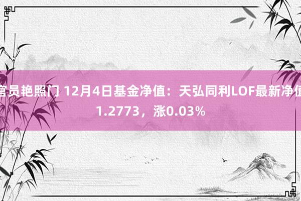 官员艳照门 12月4日基金净值:天弘同利LOF最新净值1.2773,涨0.03%