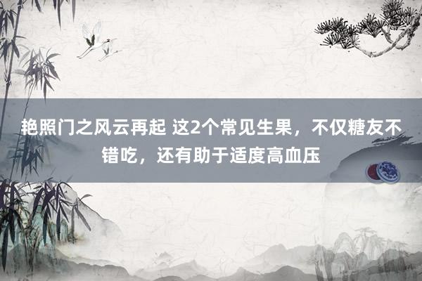 艳照门之风云再起 这2个常见生果,不仅糖友不错吃,还有助于适度高血压