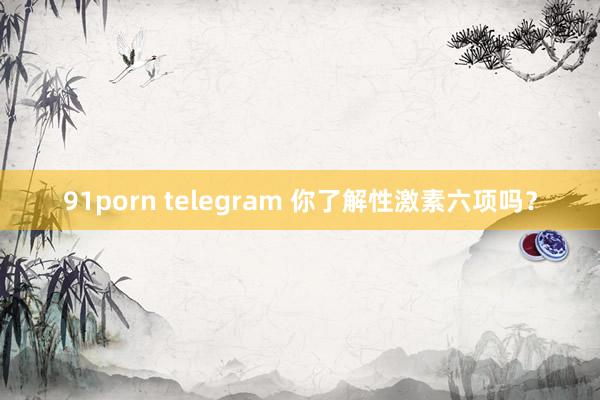 91porn telegram 你了解性激素六项吗?