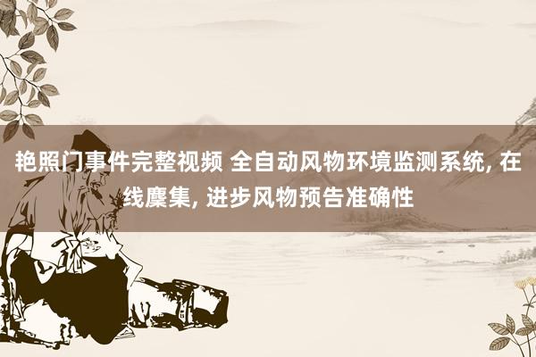 艳照门事件完整视频 全自动风物环境监测系统, 在线麇集, 进步风物预告准确性