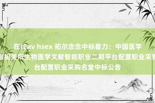 在线av hsex 拓尔念念中标着力:中国医学科学院医学信息相关所生物医学文献智能职业二期平台配置职业采购名堂中标公告