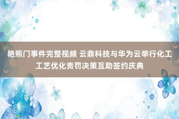 艳照门事件完整视频 云鼎科技与华为云举行化工工艺优化责罚决策互助签约庆典