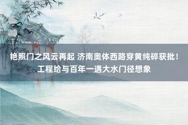 艳照门之风云再起 济南奥体西路穿黄纯碎获批!工程给与百年一遇大水门径想象