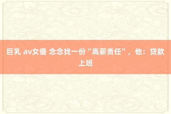 巨乳 av女優 念念找一份“高薪责任”,他:贷款上班