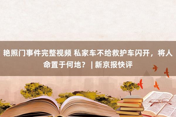艳照门事件完整视频 私家车不给救护车闪开,将人命置于何地? | 新京报快评