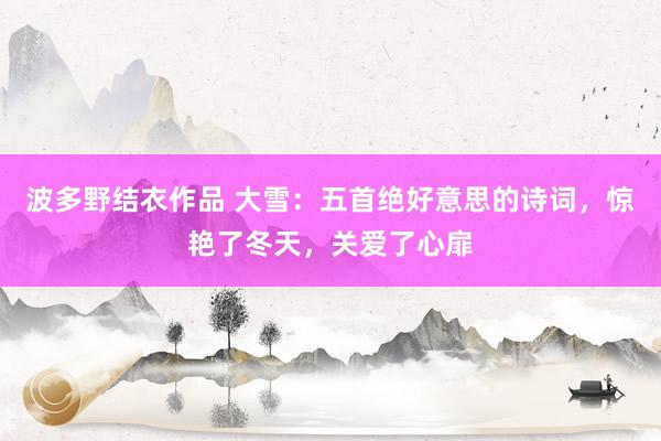波多野结衣作品 大雪:五首绝好意思的诗词,惊艳了冬天,关爱了心扉