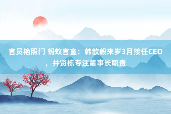 官员艳照门 蚂蚁官宣:韩歆毅来岁3月接任CEO,井贤栋专注董事长职责