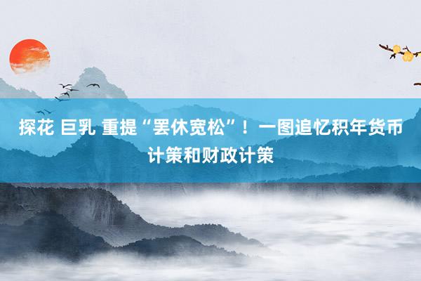 探花 巨乳 重提“罢休宽松”!一图追忆积年货币计策和财政计策