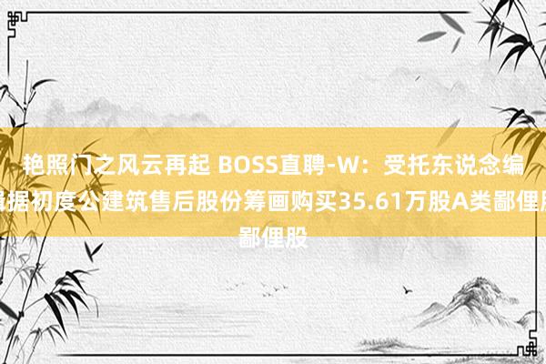 艳照门之风云再起 BOSS直聘-W:受托东说念编缉据初度公建筑售后股份筹画购买35.61万股A类鄙俚股