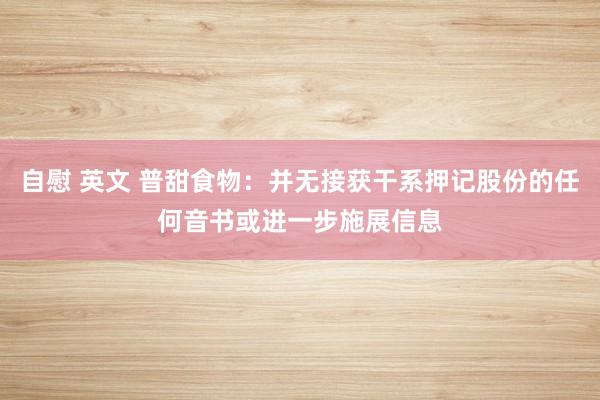 自慰 英文 普甜食物:并无接获干系押记股份的任何音书或进一步施展信息