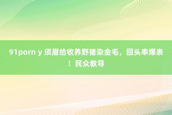 91porn y 须眉给收养野猪染金毛,回头率爆表!民众教导