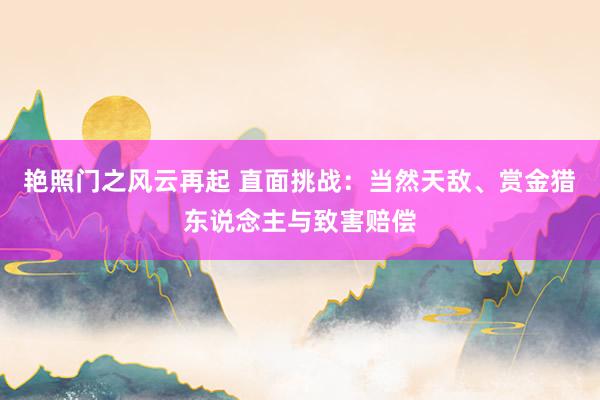 艳照门之风云再起 直面挑战:当然天敌、赏金猎东说念主与致害赔偿