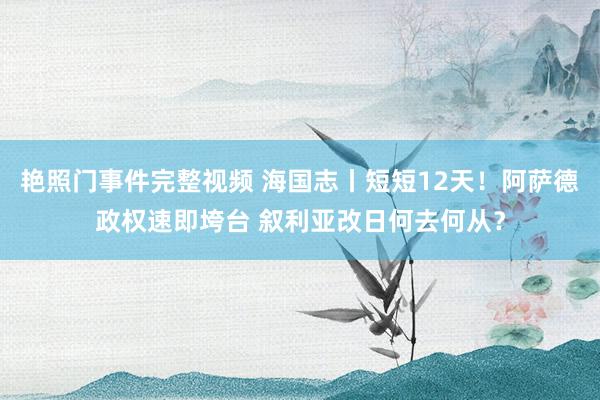 艳照门事件完整视频 海国志丨短短12天!阿萨德政权速即垮台 叙利亚改日何去何从?