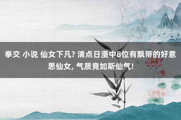 拳交 小说 仙女下凡? 清点日漫中8位有飘带的好意思仙女, 气质竟如斯仙气!
