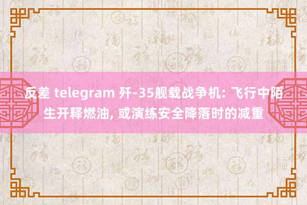反差 telegram 歼-35舰载战争机: 飞行中陌生开释燃油, 或演练安全降落时的减重