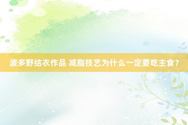 波多野结衣作品 减脂技艺为什么一定要吃主食?