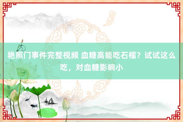 艳照门事件完整视频 血糖高能吃石榴?试试这么吃,对血糖影响小