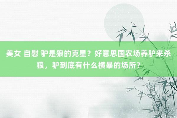 美女 自慰 驴是狼的克星?好意思国农场养驴来杀狼,驴到底有什么横暴的场所?