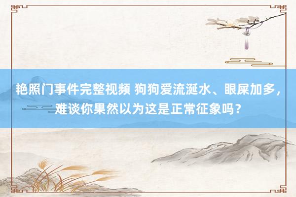 艳照门事件完整视频 狗狗爱流涎水、眼屎加多,难谈你果然以为这是正常征象吗?