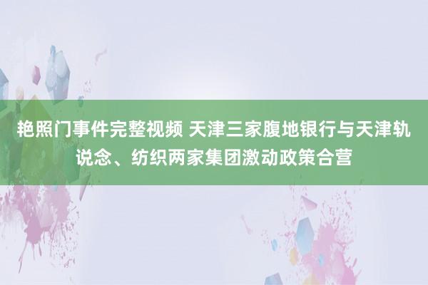 艳照门事件完整视频 天津三家腹地银行与天津轨说念、纺织两家集团激动政策合营
