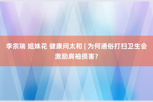 李宗瑞 姐妹花 健康问太和 | 为何通俗打扫卫生会激励肩袖损害?
