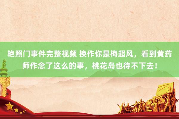 艳照门事件完整视频 换作你是梅超风,看到黄药师作念了这么的事,桃花岛也待不下去!