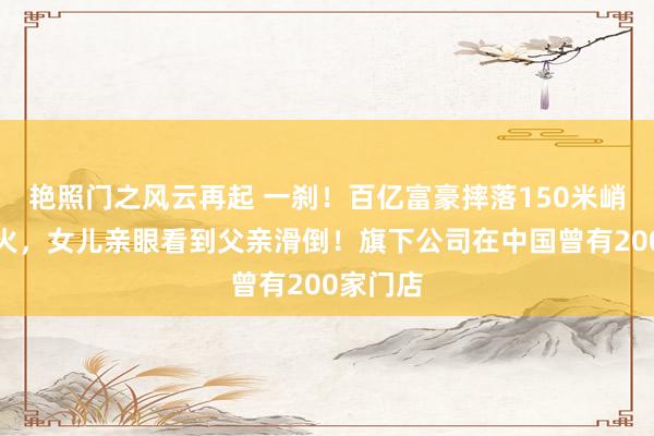 艳照门之风云再起 一刹!百亿富豪摔落150米峭壁身一火,女儿亲眼看到父亲滑倒!旗下公司在中国曾有200家门店