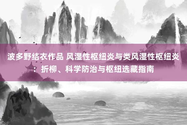 波多野结衣作品 风湿性枢纽炎与类风湿性枢纽炎:折柳、科学防治与枢纽选藏指南