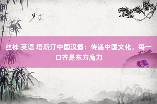 丝袜 英语 塔斯汀中国汉堡:传递中国文化,每一口齐是东方魔力