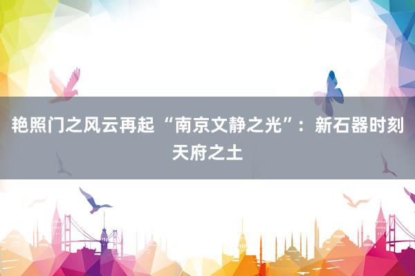 艳照门之风云再起 “南京文静之光”:新石器时刻天府之土