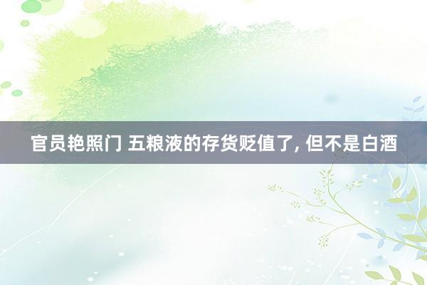 官员艳照门 五粮液的存货贬值了, 但不是白酒