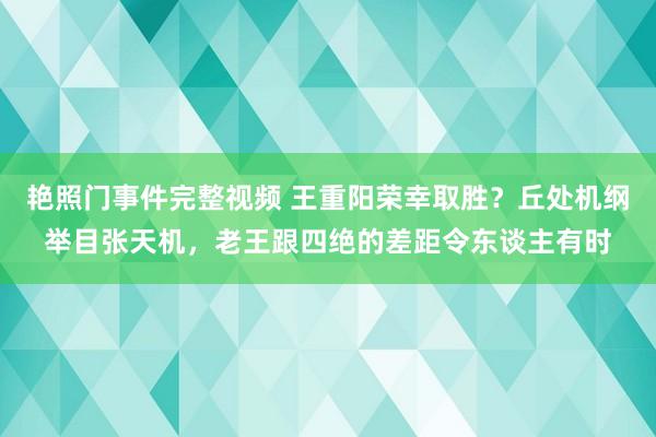 艳照门事件完整视频 王重阳荣幸取胜?丘处机纲举目张天机,老王跟四绝的差距令东谈主有时