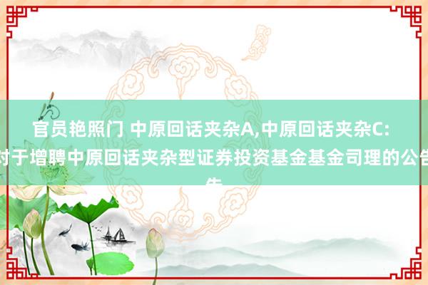 官员艳照门 中原回话夹杂A,中原回话夹杂C: 对于增聘中原回话夹杂型证券投资基金基金司理的公告
