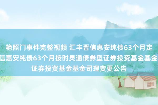 艳照门事件完整视频 汇丰晋信惠安纯债63个月定开债: 汇丰晋信惠安纯债63个月按时灵通债券型证券投资基金基金司理变更公告