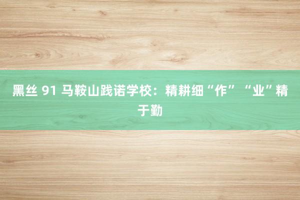 黑丝 91 马鞍山践诺学校:精耕细“作” “业”精于勤