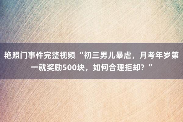 艳照门事件完整视频 “初三男儿暴虐,月考年岁第一就奖励500块,如何合理拒却?”
