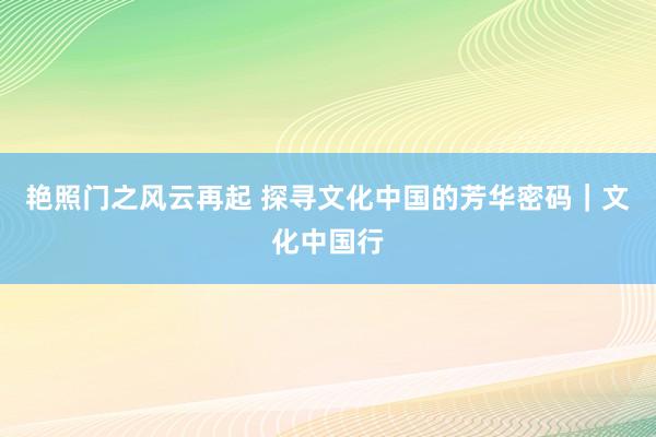 艳照门之风云再起 探寻文化中国的芳华密码|文化中国行
