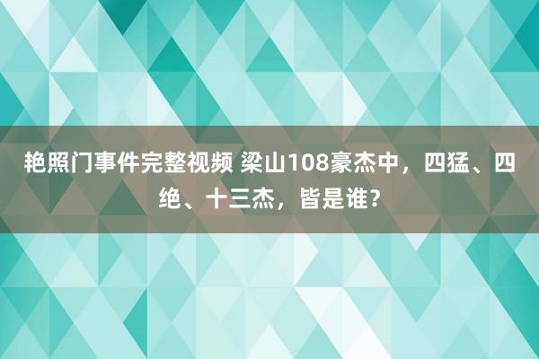 艳照门事件完整视频 梁山108豪杰中,四猛、四绝、十三杰,皆是谁?