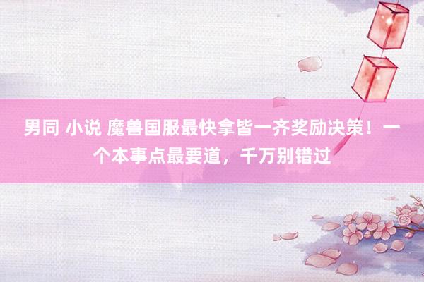 男同 小说 魔兽国服最快拿皆一齐奖励决策!一个本事点最要道,千万别错过