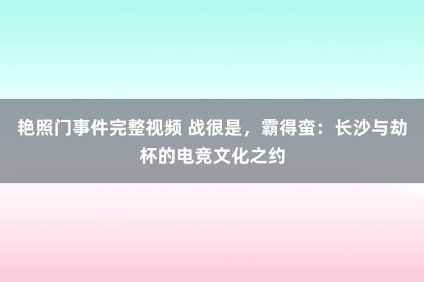 艳照门事件完整视频 战很是,霸得蛮:长沙与劫杯的电竞文化之约