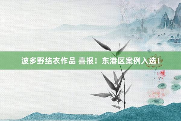 波多野结衣作品 喜报!东港区案例入选!