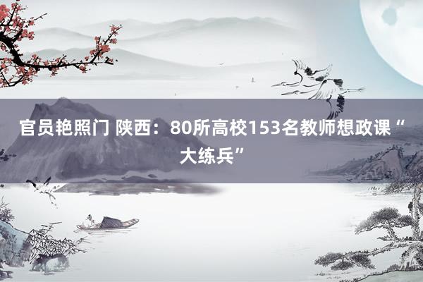 官员艳照门 陕西:80所高校153名教师想政课“大练兵”