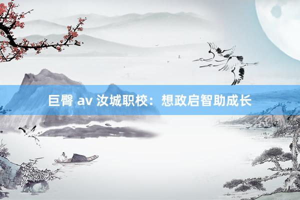 巨臀 av 汝城职校:想政启智助成长