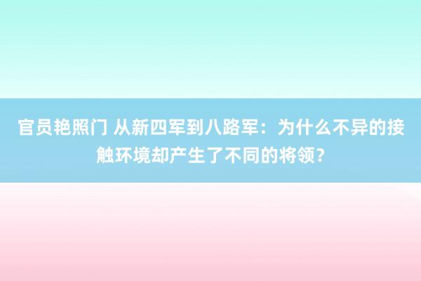 官员艳照门 从新四军到八路军:为什么不异的接触环境却产生了不同的将领?