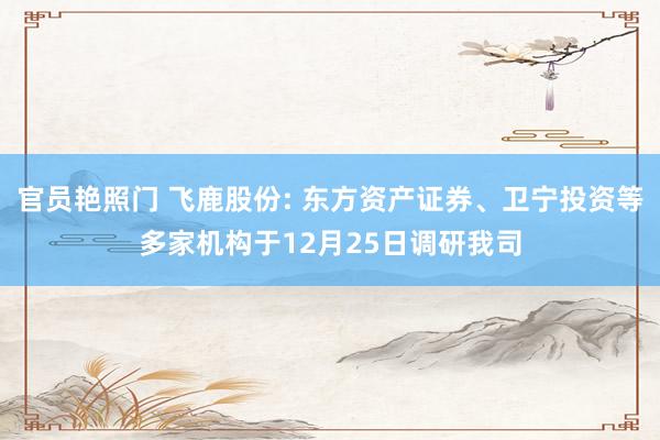 官员艳照门 飞鹿股份: 东方资产证券、卫宁投资等多家机构于12月25日调研我司